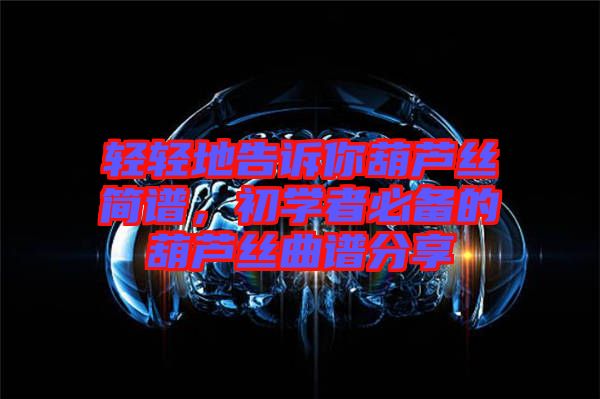 輕輕地告訴你葫蘆絲簡譜，初學(xué)者必備的葫蘆絲曲譜分享