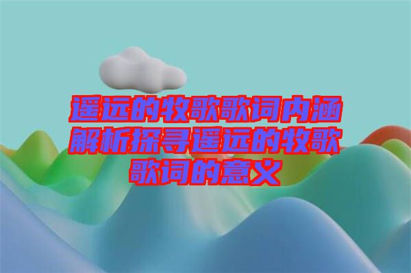 遙遠(yuǎn)的牧歌歌詞內(nèi)涵解析探尋遙遠(yuǎn)的牧歌歌詞的意義