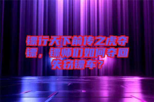 鏢行天下前傳之虎奪鏢，鏢師們?nèi)绾螉Z回失竊鏢車？