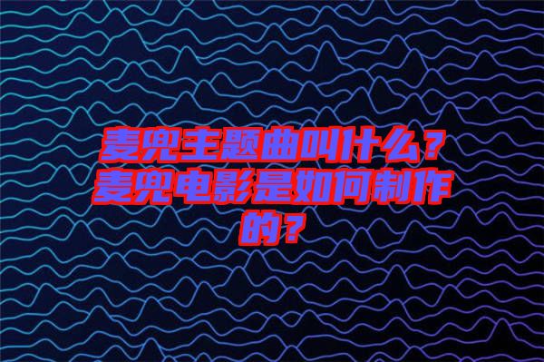 麥兜主題曲叫什么？麥兜電影是如何制作的？