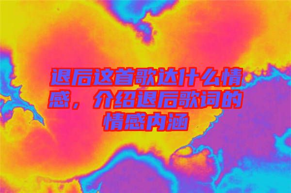 退后這首歌達什么情感，介紹退后歌詞的情感內(nèi)涵