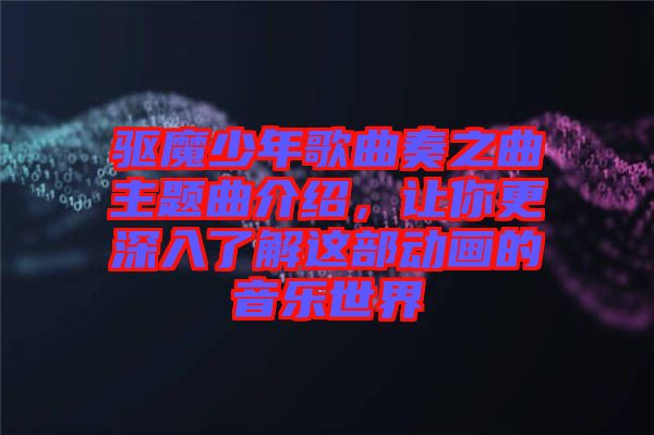 驅(qū)魔少年歌曲奏之曲主題曲介紹，讓你更深入了解這部動畫的音樂世界