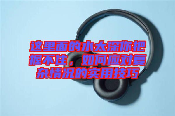 這里面的水太深你把握不住，如何應(yīng)對復(fù)雜情況的實用技巧