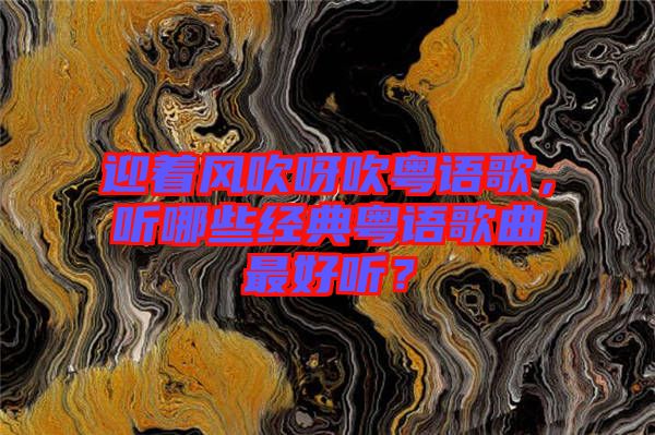 迎著風吹呀吹粵語歌，聽哪些經典粵語歌曲最好聽？