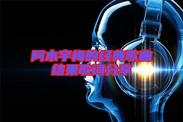 阿木宇梅的經典歌曲結果歌詞分享