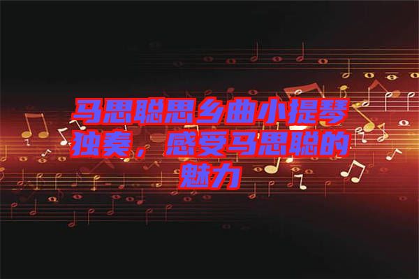 馬思聰思鄉(xiāng)曲小提琴獨奏，感受馬思聰?shù)镊攘? width=