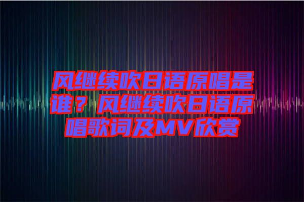 風(fēng)繼續(xù)吹日語(yǔ)原唱是誰(shuí)？風(fēng)繼續(xù)吹日語(yǔ)原唱歌詞及MV欣賞