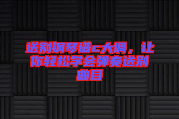 送別鋼琴譜c大調，讓你輕松學會彈奏送別曲目