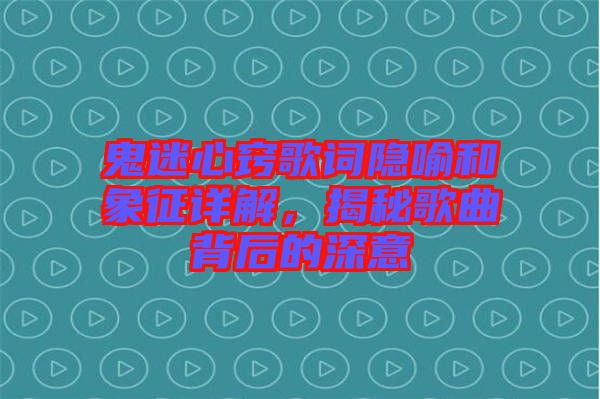 鬼迷心竅歌詞隱喻和象征詳解，揭秘歌曲背后的深意