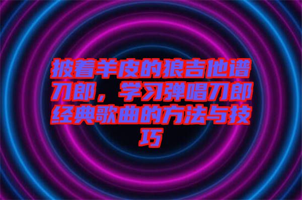 披著羊皮的狼吉他譜刀郎，學(xué)習(xí)彈唱刀郎經(jīng)典歌曲的方法與技巧