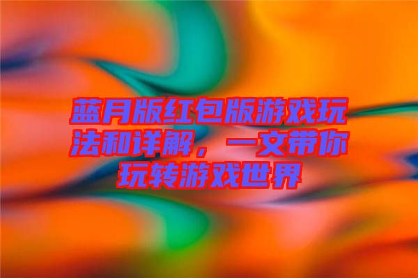 藍(lán)月版紅包版游戲玩法和詳解，一文帶你玩轉(zhuǎn)游戲世界