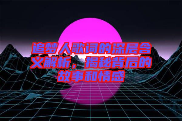 追夢(mèng)人歌詞的深層含義解析，揭秘背后的故事和情感