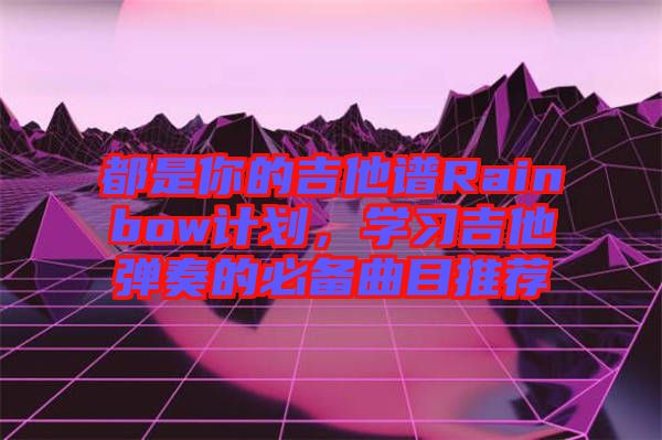 都是你的吉他譜Rainbow計劃，學習吉他彈奏的必備曲目推薦