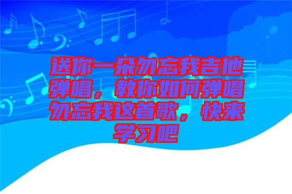 送你一朵勿忘我吉他彈唱，教你如何彈唱勿忘我這首歌，快來(lái)學(xué)習(xí)吧