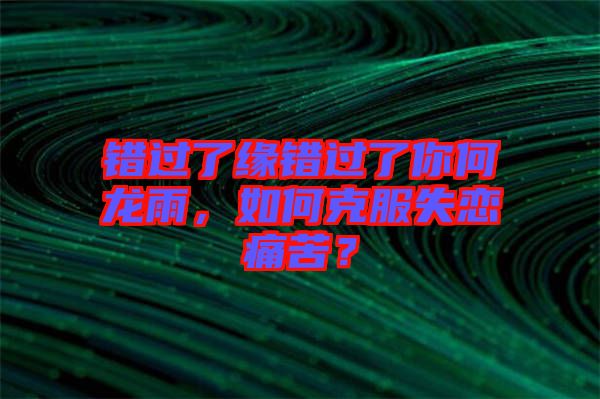 錯過了緣錯過了你何龍雨，如何克服失戀痛苦？