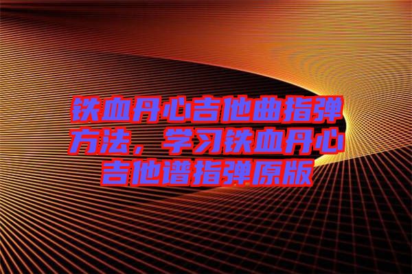 鐵血丹心吉他曲指彈方法，學(xué)習(xí)鐵血丹心吉他譜指彈原版