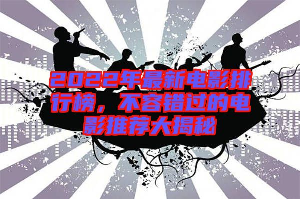 2022年最新電影排行榜，不容錯過的電影推薦大揭秘