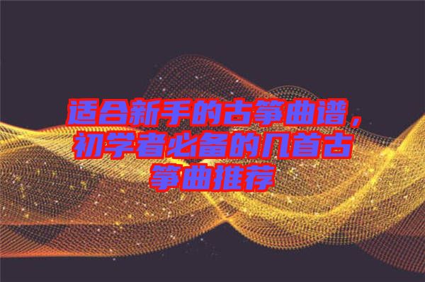 適合新手的古箏曲譜，初學者必備的幾首古箏曲推薦