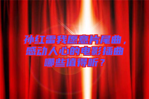 孫紅雷我愿意片尾曲，感動人心的電影插曲哪些值得聽？