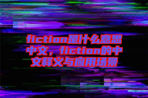 fiction是什么意思中文，fiction的中文釋義與應用場景