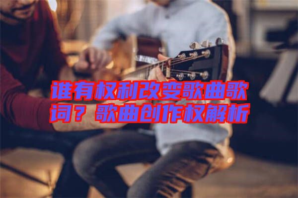 誰有權(quán)利改變歌曲歌詞？歌曲創(chuàng)作權(quán)解析