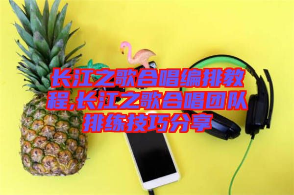 長江之歌合唱編排教程,長江之歌合唱團(tuán)隊排練技巧分享