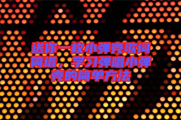 送你一枚小彈殼歌詞簡譜，學(xué)習(xí)彈唱小彈殼的簡單方法