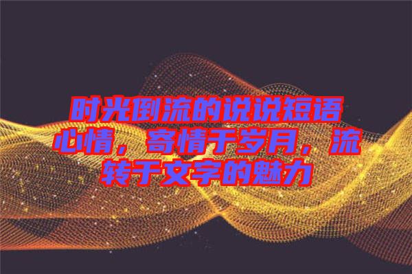 時光倒流的說說短語心情，寄情于歲月，流轉(zhuǎn)于文字的魅力