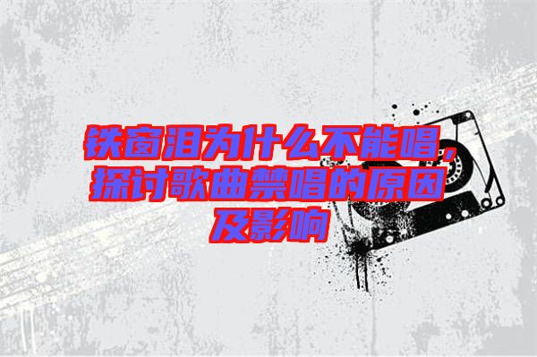 鐵窗淚為什么不能唱，探討歌曲禁唱的原因及影響