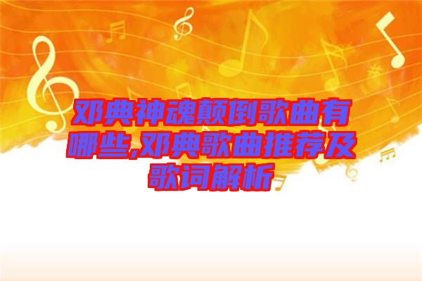 鄧典神魂顛倒歌曲有哪些,鄧典歌曲推薦及歌詞解析