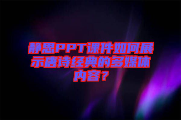 靜思PPT課件如何展示唐詩經(jīng)典的多媒體內(nèi)容？