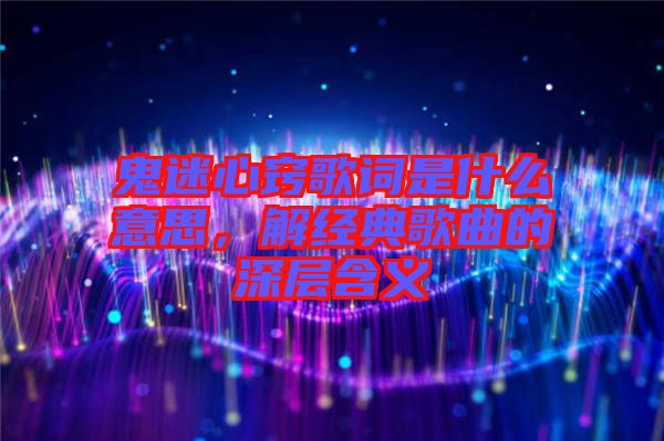 鬼迷心竅歌詞是什么意思，解經(jīng)典歌曲的深層含義