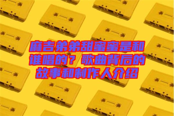 麻吉弟弟甜蜜蜜是和誰唱的？歌曲背后的故事和制作人介紹