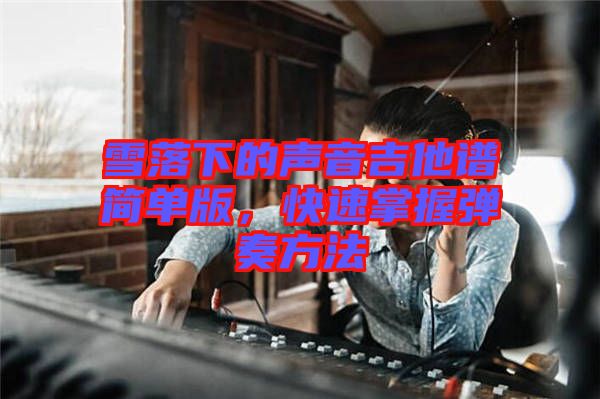 雪落下的聲音吉他譜簡單版，快速掌握彈奏方法