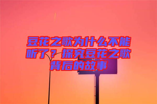 豆花之歌為什么不能聽了？探究豆花之歌背后的故事