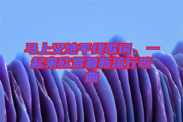 馬上又地平線歌詞，一起來(lái)欣賞最新流行歌曲