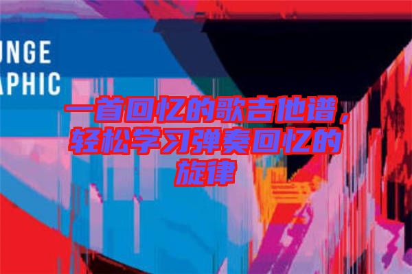 一首回憶的歌吉他譜，輕松學(xué)習(xí)彈奏回憶的旋律