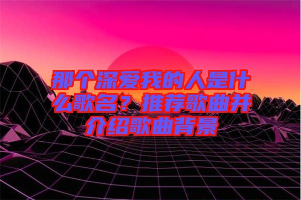 那個(gè)深愛我的人是什么歌名？推薦歌曲并介紹歌曲背景