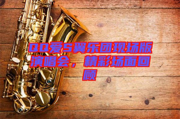 QQ愛(ài)S翼樂(lè)團(tuán)現(xiàn)場(chǎng)版演唱會(huì)，精彩場(chǎng)面回顧