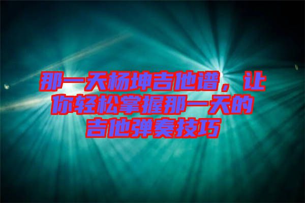 那一天楊坤吉他譜，讓你輕松掌握那一天的吉他彈奏技巧