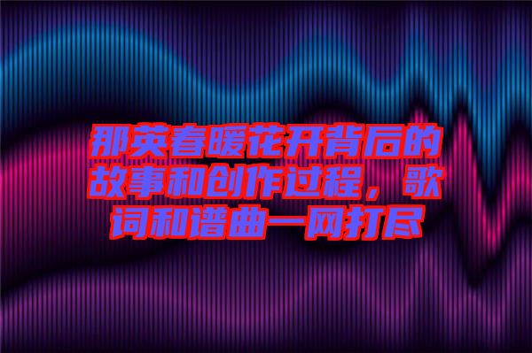 那英春暖花開背后的故事和創(chuàng)作過程，歌詞和譜曲一網(wǎng)打盡