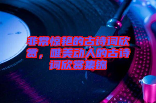 非常驚艷的古詩詞欣賞，唯美動人的古詩詞欣賞集錦