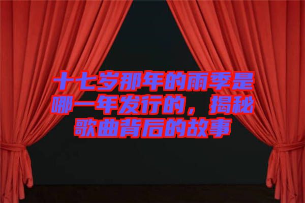 十七歲那年的雨季是哪一年發(fā)行的，揭秘歌曲背后的故事