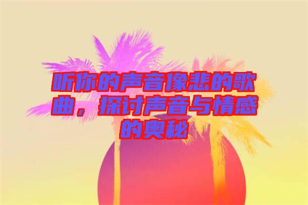 聽你的聲音像悲的歌曲，探討聲音與情感的奧秘