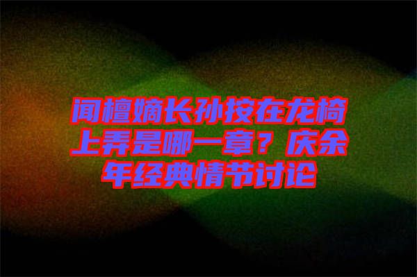 聞檀嫡長孫按在龍椅上弄是哪一章？慶余年經(jīng)典情節(jié)討論