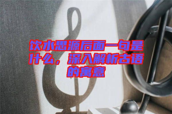 飲水思源后面一句是什么，深入解析古語(yǔ)的寓意