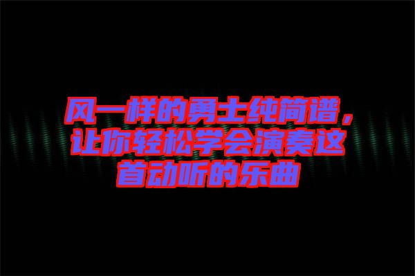 風(fēng)一樣的勇士純簡譜，讓你輕松學(xué)會演奏這首動聽的樂曲