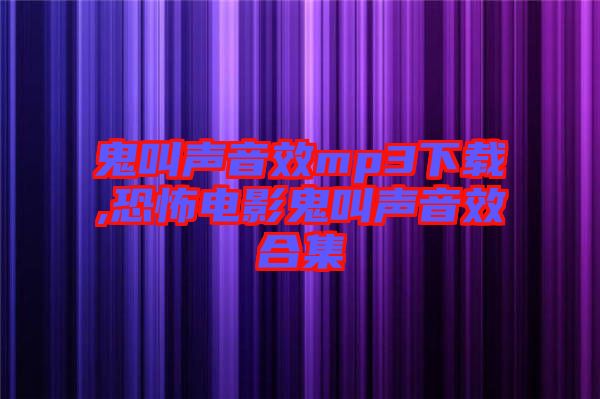 鬼叫聲音效mp3下載,恐怖電影鬼叫聲音效合集