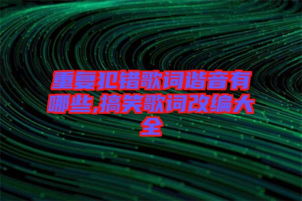 重復犯錯歌詞諧音有哪些,搞笑歌詞改編大全