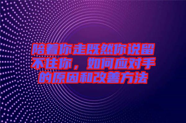 陪著你走既然你說留不住你，如何應對手的原因和改善方法